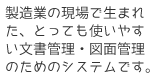 製造業の現場で生まれた、とっても使いやすい文書管理・図面管理のシステムです。