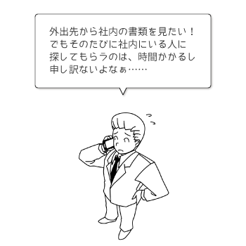 外出先から社内の書類を見たい! でもそのたびに社内にいる人に探してもらうのは、時間かかるし申し訳ないよなぁ……